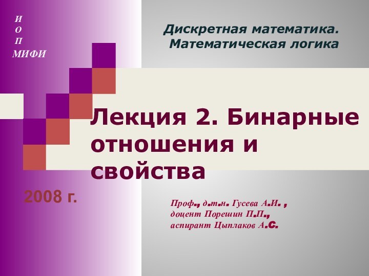 Лекция 2. Бинарные отношения и свойства2008 г.Дискретная математика. Математическая логикаИОПМИФИПроф., д.т.н. Гусева