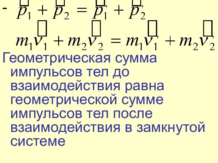 -Геометрическая сумма импульсов тел до взаимодействия равна геометрической сумме импульсов тел после взаимодействия в замкнутой системе