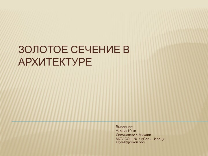 Золотое сечение в архитектуреВыполнил:Ученик 10 клСивожелезов МихаилМОУ СОШ № 7 г.Соль –Илецк Оренбургской обл