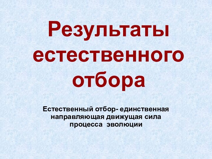 Результаты естественного отбораЕстественный отбор- единственная направляющая движущая сила процесса эволюции