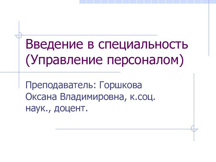 Введение в специальность (Управление персоналом)Преподаватель: Горшкова Оксана Владимировна, к.соц.наук., доцент.