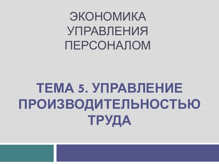 Экономика управления персоналомТЕМА 5. УПРАВЛЕНИЕ ПРОИЗВОДИТЕЛЬНОСТЬЮ ТРУДА