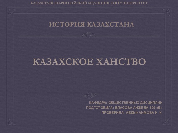 История Казахстана Кафедра: Общественных дисциплинПодготовила: власова анжела 109 «б»Проверила: Абдыкаимова Н. К.Казахское ханствоКазахстанско-Российский Медицинский Университет