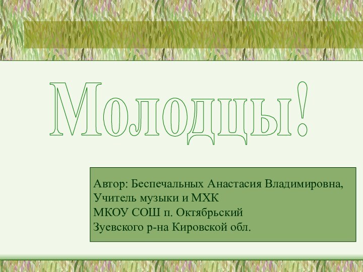 Автор: Беспечальных Анастасия Владимировна,Учитель музыки и МХКМКОУ СОШ п. ОктябрьскийЗуевского р-на Кировской обл.Молодцы!