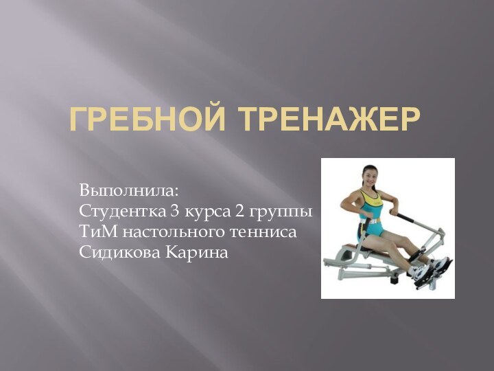 Гребной тренажерВыполнила:Студентка 3 курса 2 группыТиМ настольного теннисаСидикова Карина