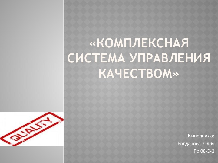 «Комплексная система управления качеством»Выполнила:Богданова ЮлияГр 08-Э-2