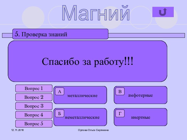 Орлова Ольга Сергеевна5. Проверка знанийАБВГВопрос 1Вопрос 2Вопрос 3Вопрос 4Вопрос 5Спасибо за работу!!!Магний