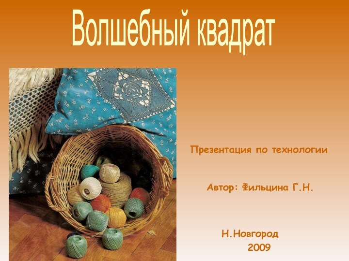 Волшебный квадратПрезентация по технологии2009Автор: Фильцина Г.Н.Н.Новгород