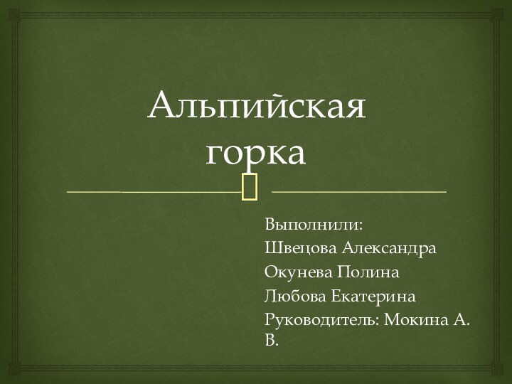 Альпийская  горкаВыполнили:Швецова АлександраОкунева ПолинаЛюбова ЕкатеринаРуководитель: Мокина А.В.