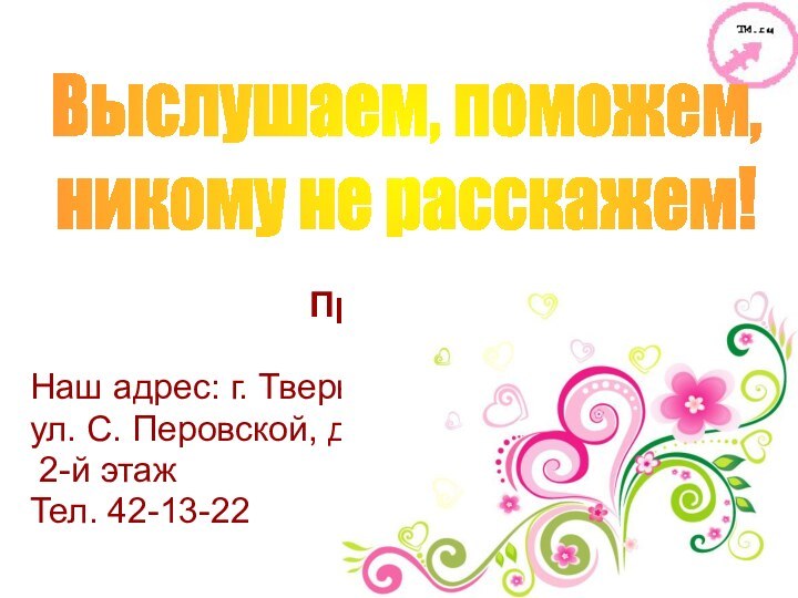 Выслушаем, поможем, никому не расскажем!Приходите!Наш адрес: г. Тверь,ул. С. Перовской, д. 56, 2-й этажТел. 42-13-22