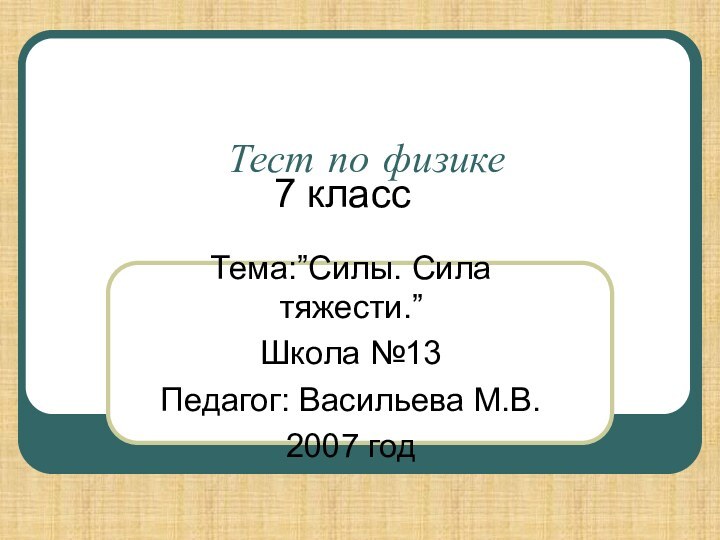 Тест по физикеТема:”Силы. Сила тяжести.”Школа №13Педагог: Васильева М.В.2007 год 7 класс