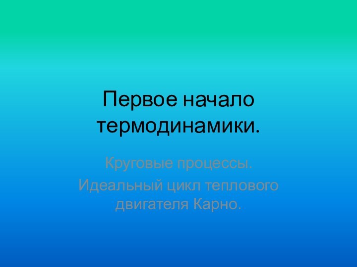 Первое начало термодинамики.Круговые процессы.Идеальный цикл теплового двигателя Карно.