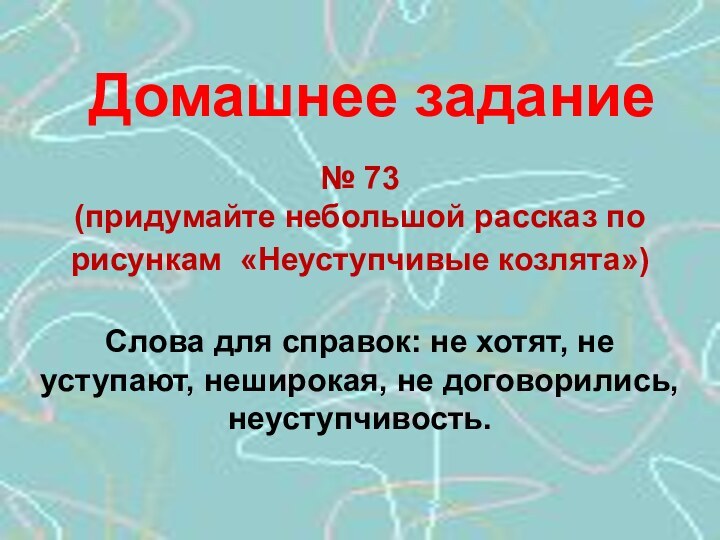 Домашнее задание№ 73 (придумайте небольшой рассказ по рисункам «Неуступчивые козлята») Слова