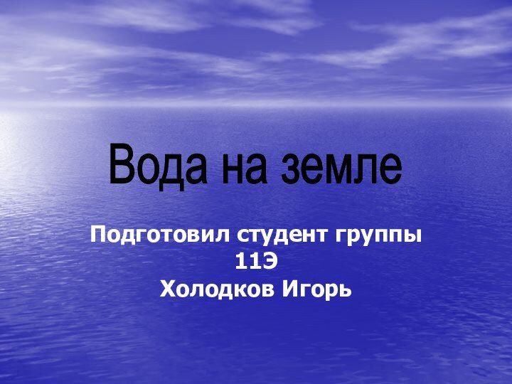 Подготовил студент группы 11Э Холодков ИгорьВода на земле