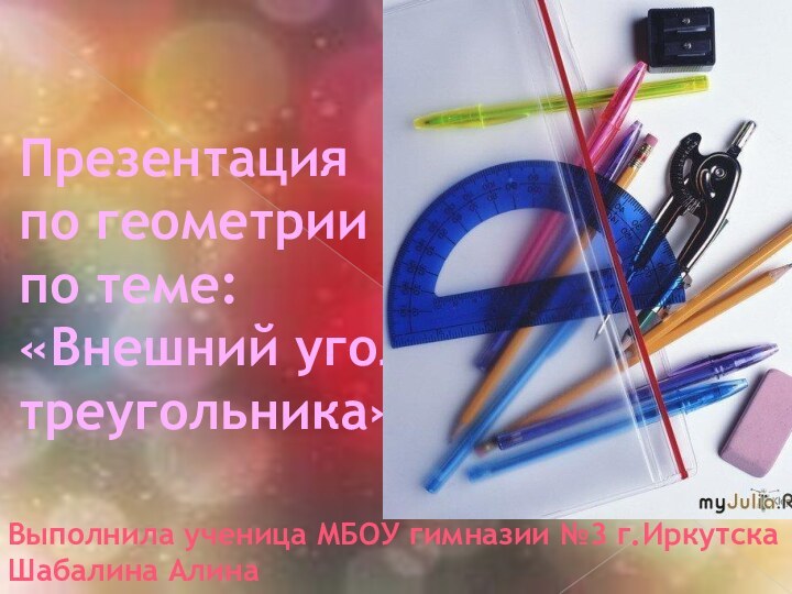 Презентация по геометрии по теме: «Внешний угол треугольника»Выполнила ученица МБОУ гимназии №3 г.Иркутска Шабалина Алина