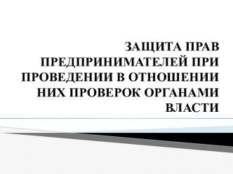 ЗАЩИТА ПРАВ ПРЕДПРИНИМАТЕЛЕЙ ПРИ ПРОВЕДЕНИИ В ОТНОШЕНИИ НИХ ПРОВЕРОК ОРГАНАМИ ВЛАСТИ