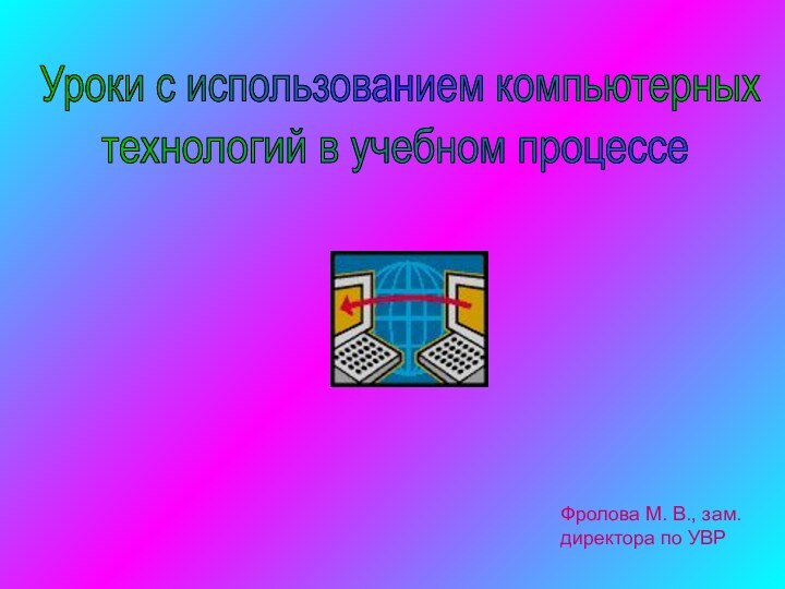 Уроки с использованием компьютерныхтехнологий в учебном процессеФролова М. В., зам. директора по УВР