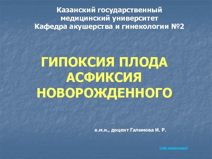 ГИПОКСИЯ ПЛОДА АСФИКСИЯ НОВОРОЖДЕННОГОКазанский государственный медицинский университетКафедра акушерства и гинекологии №2к.м.н., доцент Галимова И. Р.Сайт презентаций