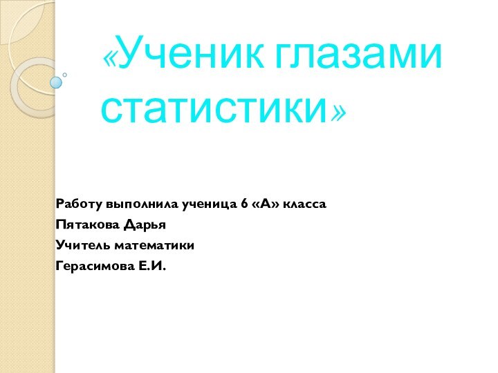 «Ученик глазами статистики»Работу выполнила ученица 6 «А» классаПятакова ДарьяУчитель математикиГерасимова Е.И.