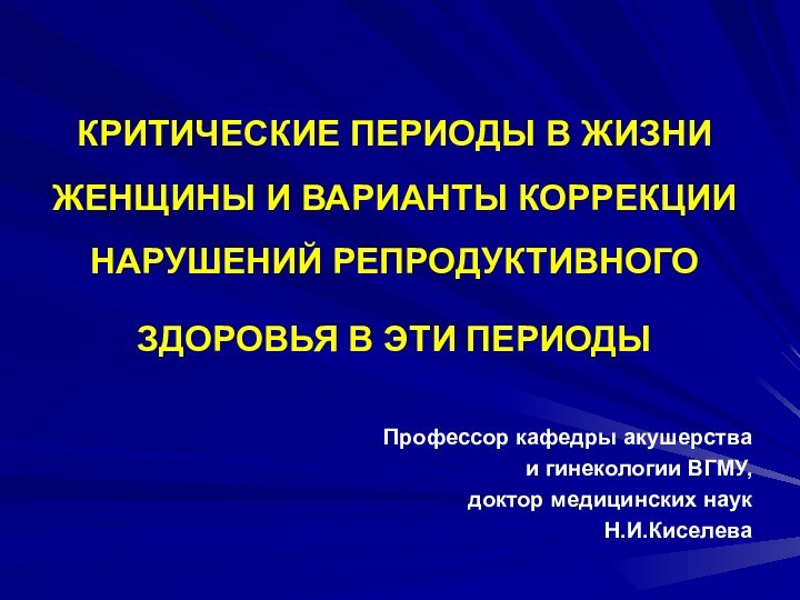 КРИТИЧЕСКИЕ ПЕРИОДЫ В ЖИЗНИ ЖЕНЩИНЫ И ВАРИАНТЫ КОРРЕКЦИИ НАРУШЕНИЙ РЕПРОДУКТИВНОГО ЗДОРОВЬЯ В