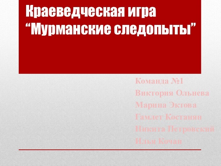 Краеведческая игра “Мурманские следопыты”Команда №1Виктория Ольнева Марина ЭктоваГамлет Костанян Никита ПетровскийИлья Кочан