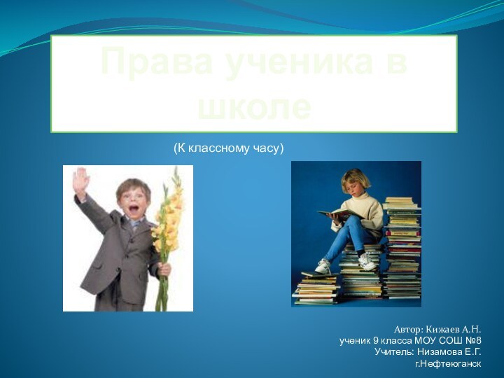Автор: Кижаев А.Н.ученик 9 класса МОУ СОШ №8Учитель: Низамова Е.Г.г.Нефтеюганск Права ученика в школе(К классному часу)