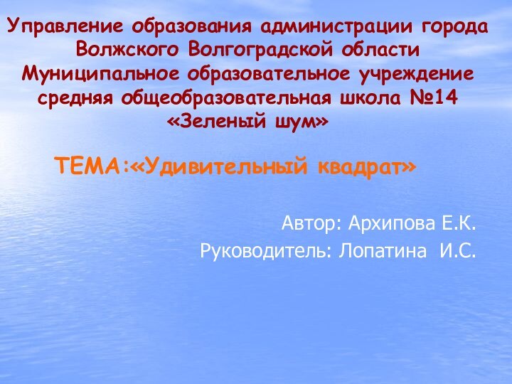 ТЕМА:«Удивительный квадрат»      Автор: Архипова Е.К.Руководитель: Лопатина