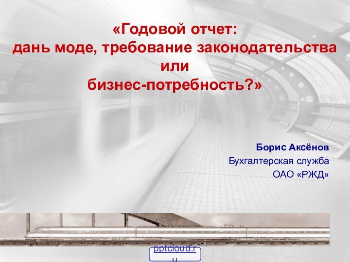 «Годовой отчет:  дань моде, требование законодательства  или  бизнес-потребность?»Борис АксёновБухгалтерская службаОАО «РЖД»