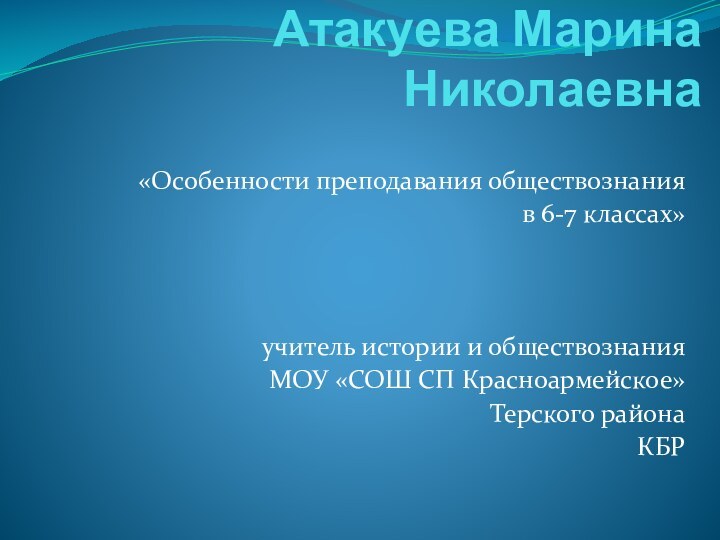 Атакуева Марина Николаевна«Особенности преподавания обществознания в 6-7 классах»учитель истории и обществознанияМОУ «СОШ СП Красноармейское»Терского районаКБР