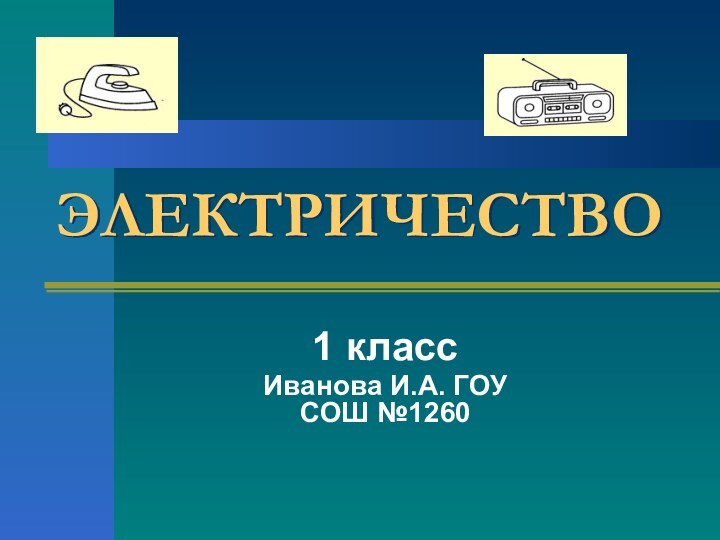 ЭЛЕКТРИЧЕСТВО1 классИванова И.А. ГОУ СОШ №1260