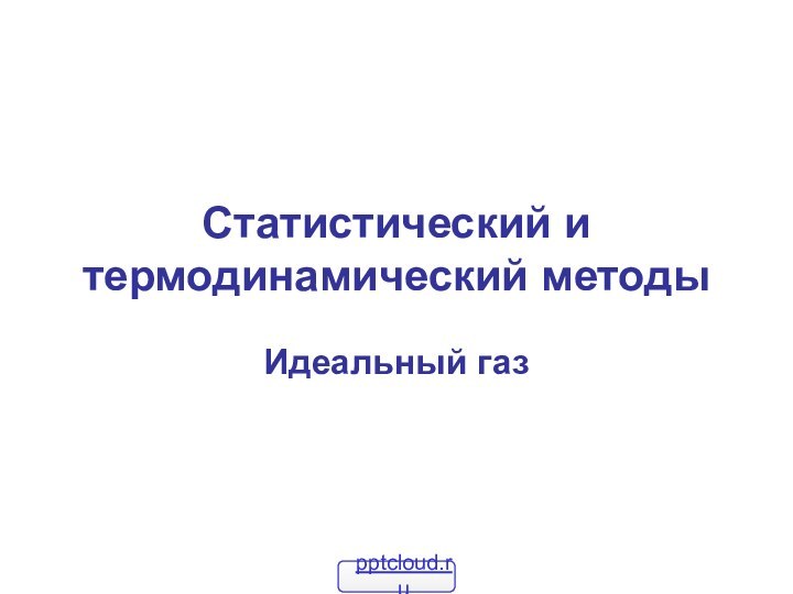 Статистический и термодинамический методы Идеальный газ