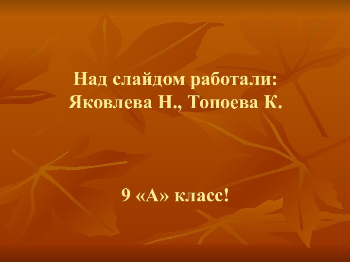 Над слайдом работали: Яковлева Н., Топоева К.    9 «А» класс!