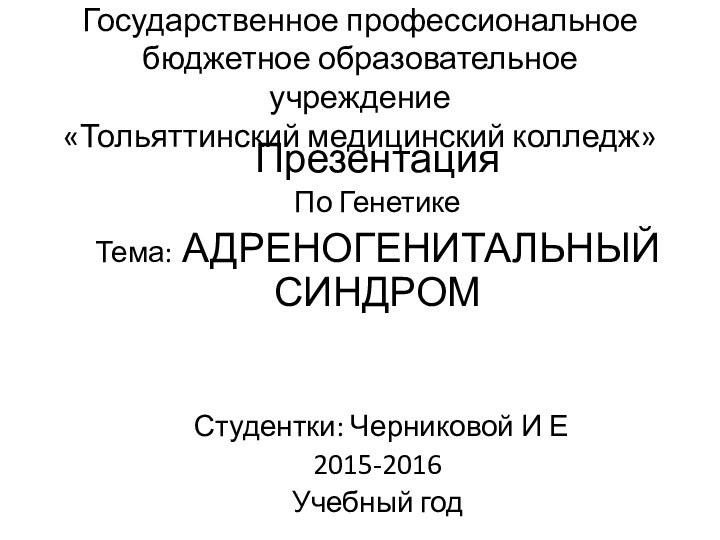 Государственное профессиональное бюджетное образовательное учреждение «Тольяттинский медицинский колледж»ПрезентацияПо ГенетикеТема: АДРЕНОГЕНИТАЛЬНЫЙ СИНДРОМ