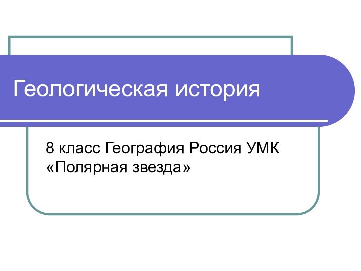 Геологическая история8 класс География Россия УМК «Полярная звезда»