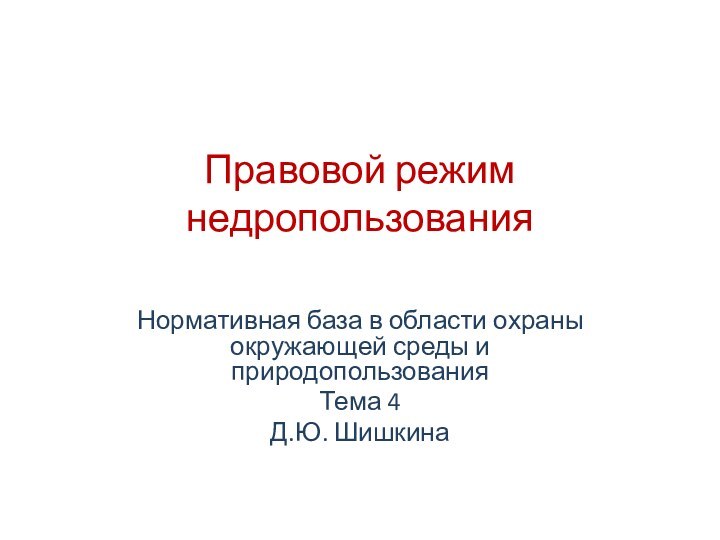 Правовой режим недропользованияНормативная база в области охраны окружающей среды и природопользованияТема 4Д.Ю. Шишкина