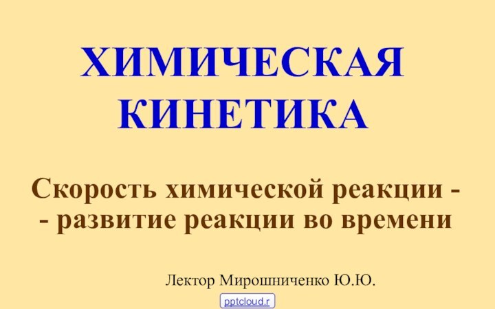 ХИМИЧЕСКАЯ КИНЕТИКАСкорость химической реакции - - развитие реакции во времениЛектор Мирошниченко Ю.Ю.