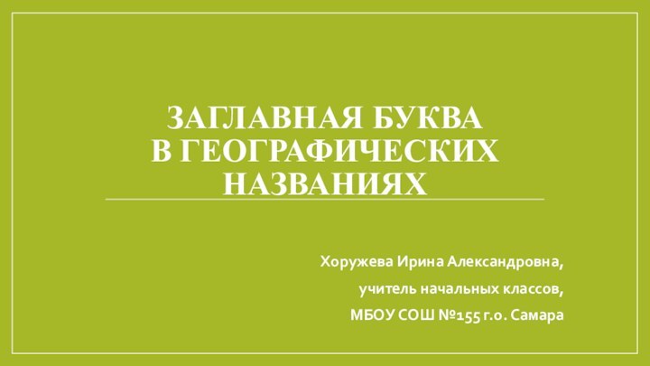 Заглавная буква  в географических названиях Хоружева Ирина Александровна,учитель начальных классов,МБОУ СОШ №155 г.о. Самара