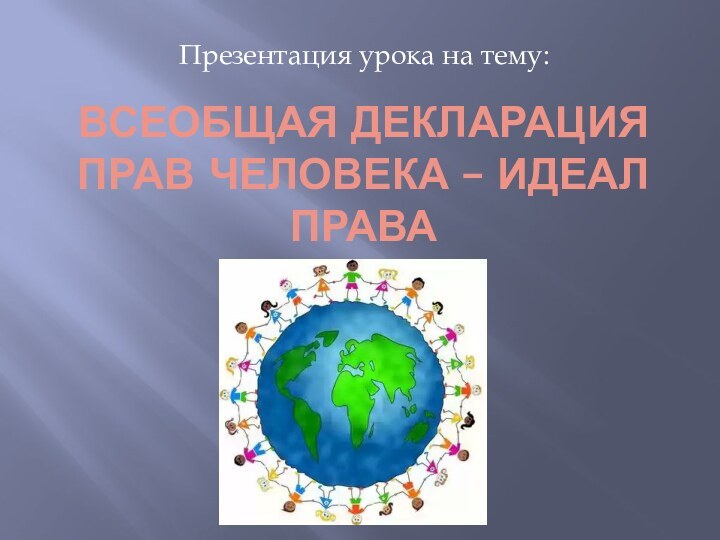 Всеобщая декларация прав человека – идеал праваПрезентация урока на тему: