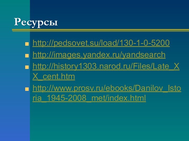 Ресурсыhttp://pedsovet.su/load/130-1-0-5200http://images.yandex.ru/yandsearchhttp://history1303.narod.ru/Files/Late_XX_cent.htmhttp://www.prosv.ru/ebooks/Danilov_Istoria_1945-2008_met/index.html