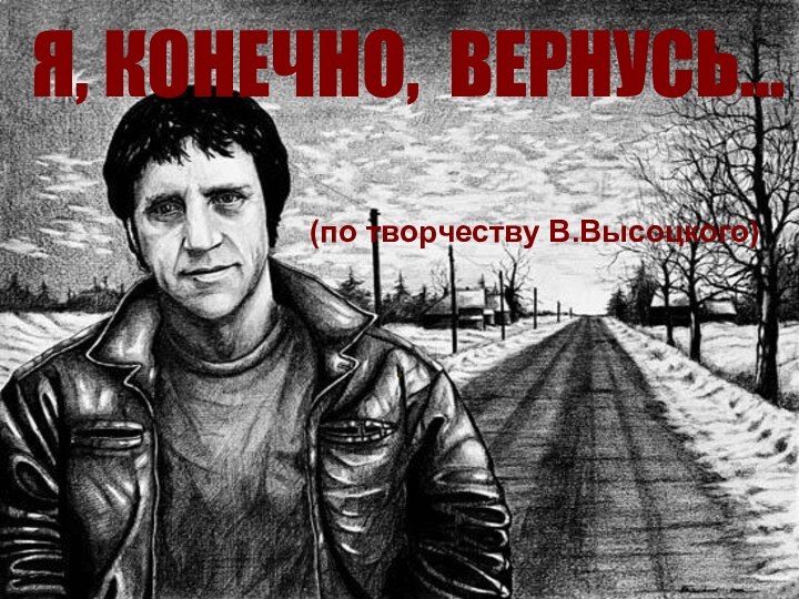 (по творчеству В.Высоцкого).Я, КОНЕЧНО, ВЕРНУСЬ...