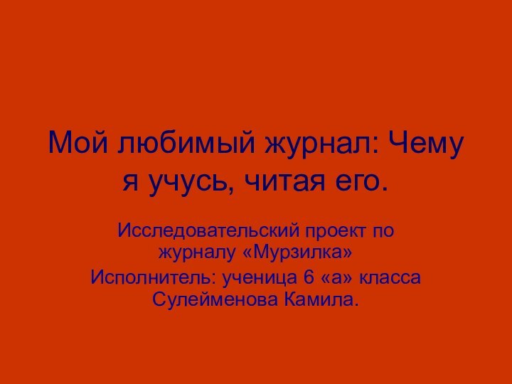 Мой любимый журнал: Чему я учусь, читая его.Исследовательский проект по журналу «Мурзилка»Исполнитель: