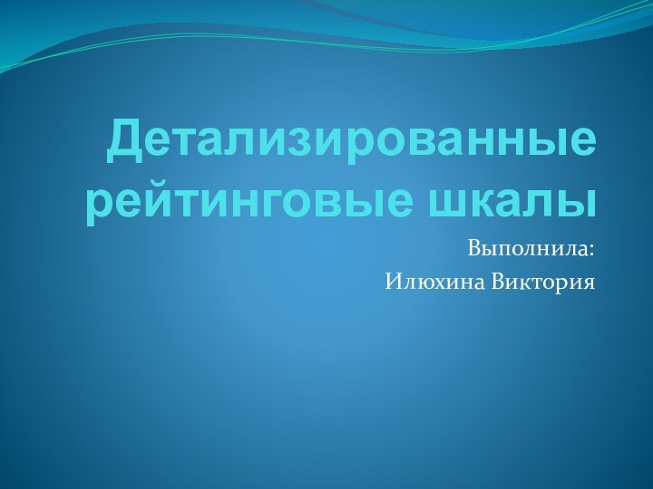 Детализированные рейтинговые шкалыВыполнила:Илюхина Виктория