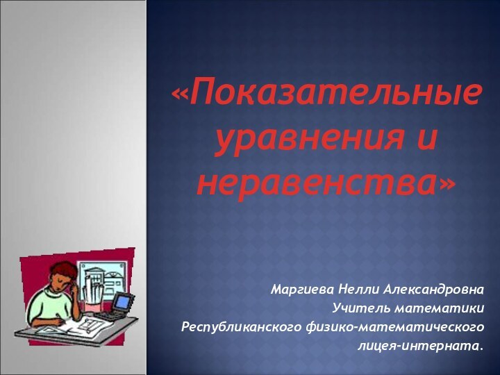 «Показательные уравнения и неравенства»Маргиева Нелли АлександровнаУчитель математики Республиканского физико-математического лицея-интерната.