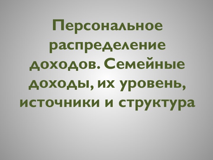 Персональное распределение доходов. Семейные доходы, их уровень, источники и структура