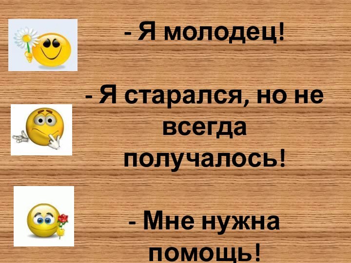 - Я молодец!  - Я старался, но не всегда получалось!  - Мне нужна помощь!