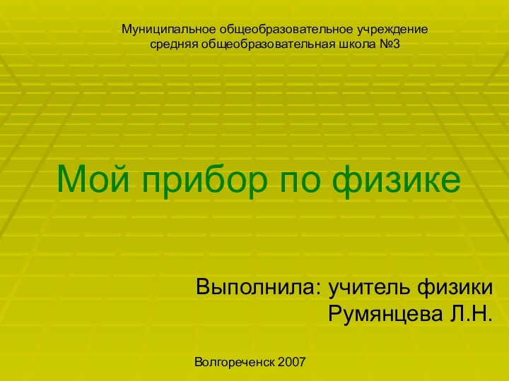 Мой прибор по физикеВыполнила: учитель физики Румянцева Л.Н.Волгореченск 2007Муниципальное общеобразовательное учреждение средняя общеобразовательная школа №3