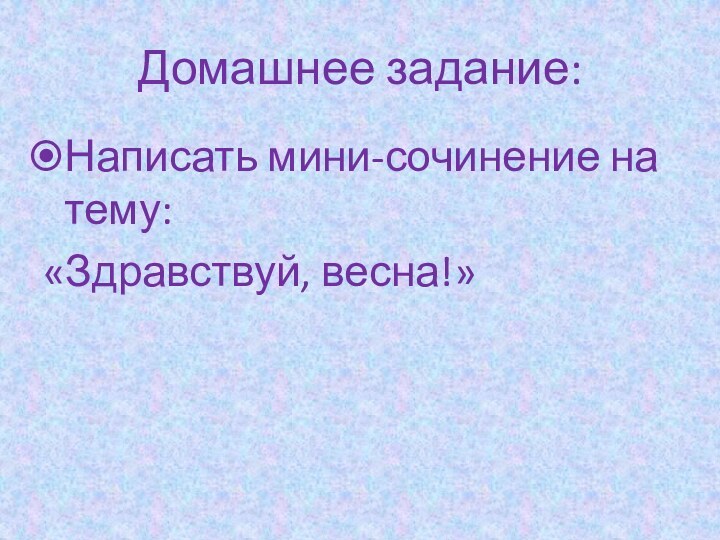 Домашнее задание:Написать мини-сочинение на тему:«Здравствуй, весна!»