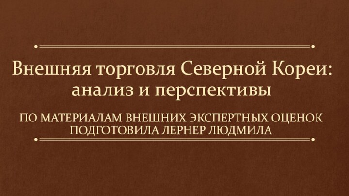 Внешняя торговля Северной Кореи: анализ и перспективыПо материалам внешних экспертных оценокПодготовила лернер Людмила