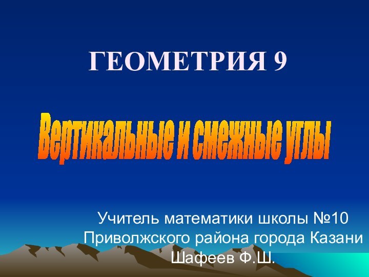 ГЕОМЕТРИЯ 9Учитель математики школы №10 Приволжского района города Казани Шафеев Ф.Ш. Вертикальные и смежные углы