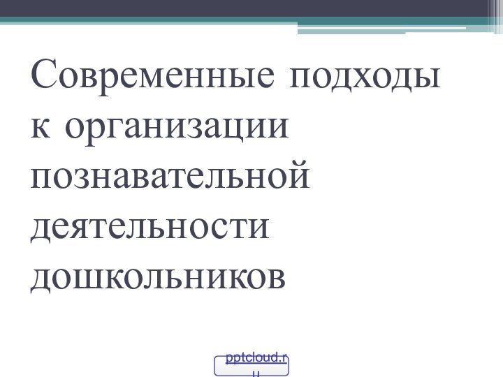 Современные подходы к организации познавательной деятельности дошкольников